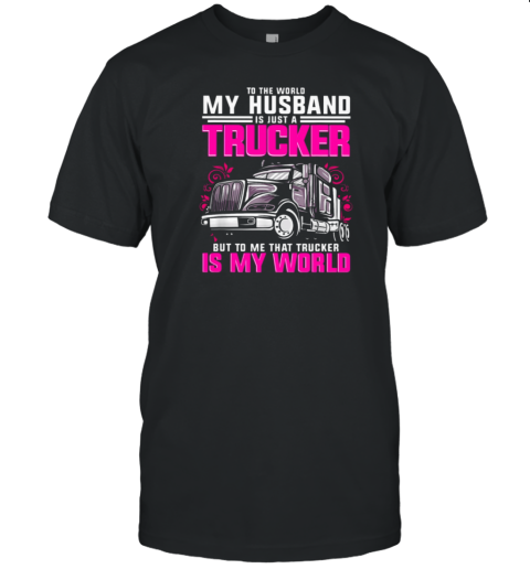 To The World My Husband Is Just A Trucker But To Me That Trucker Is My World T-Shirt