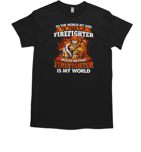 To The World My Son Is Just A Firefighter But To Me That Firefighter Is My World T-Shirt