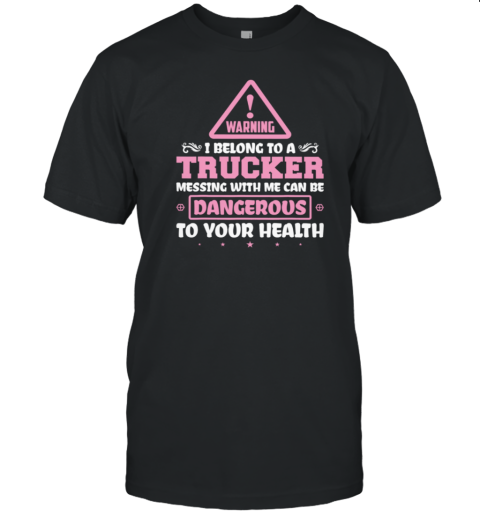 Warning I Belong To A Trucker Messing With Me Can Be Dangerous To Your Health T-Shirt