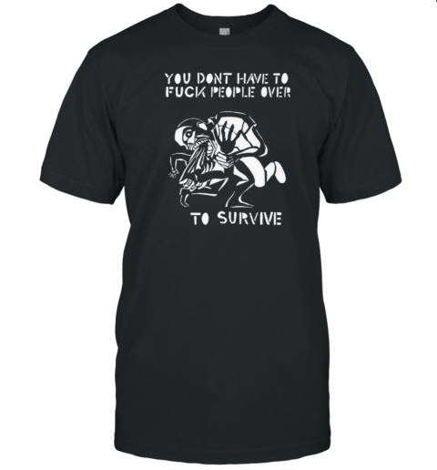 You Don't Have To Fuck People Over To Survive T-Shirt