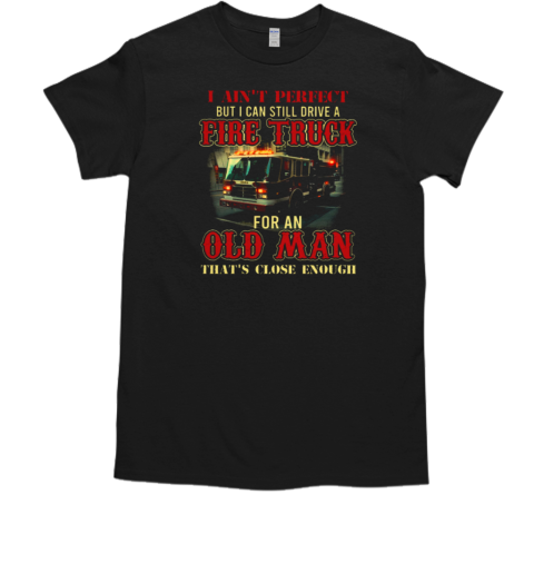 Ain't Perfect But I Can Still Drive A Fire Truck For An Old Man T-Shirt