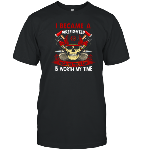 I Became A Firefighter Because Your Life Is Worth My Time T-Shirt