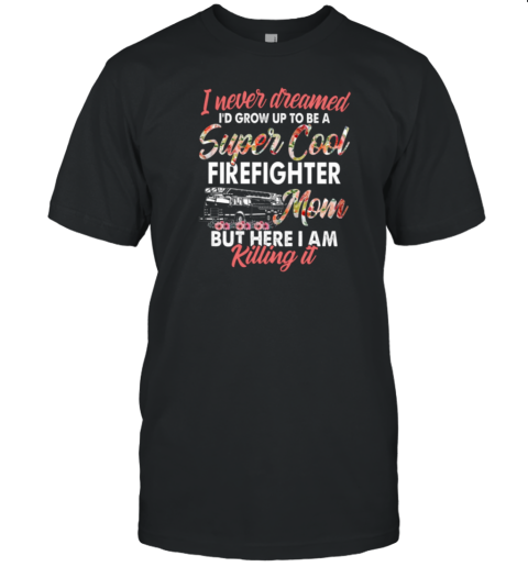 I Never Dreamed I'd Grow Up To Be Super Cool Firefighter Mom But Here I Am Killing It T-Shirt