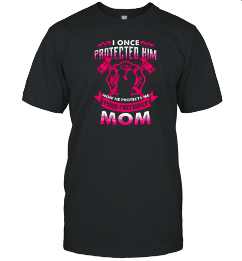 I Once Protected Him Now He Protects Me Proud Firefighter Mom T-Shirt