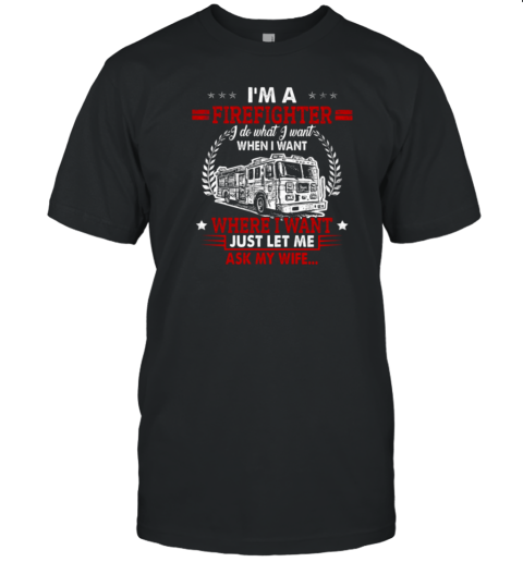 I'm A Firefighter I Do What I Want When I Want Where I Want Just Let Me Ask My Wife T-Shirt