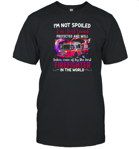 I'm Not Spoiled I'm Just Loved Protected And Well Taken Care Of By Firefighter T-Shirt