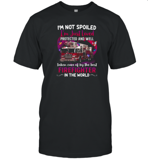 I'm Not Spoiled I'm Just Loved Protected And Well Taken Care Of By The Best Firefighter In The World T-Shirt