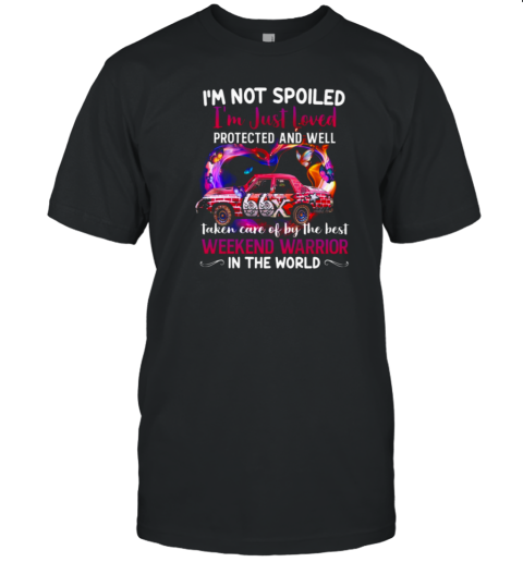 I'm Not Spoiled I'm Just Loved Protected And Well Taken Care Of By The Best Weekend Warrior In The World T-Shirt