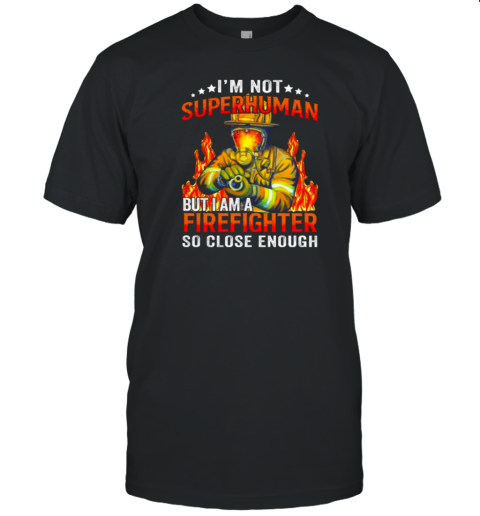 I'm Not SuperHuman But I Am A Firefighter So Close Enough T-Shirt