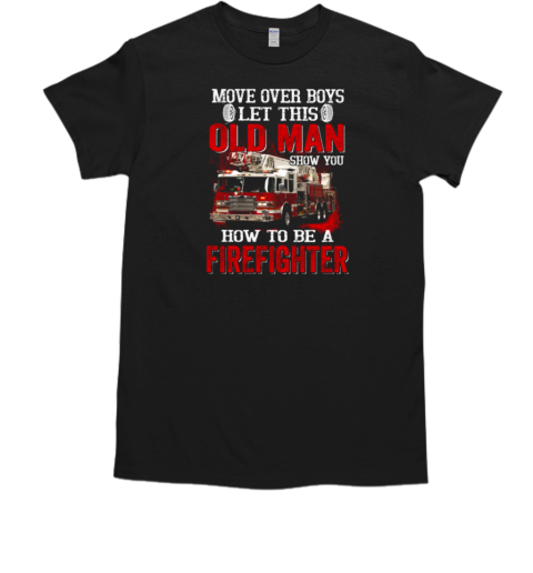 Move Over Boys Let This Old Man Show You How To Be A Firefighter T-Shirt