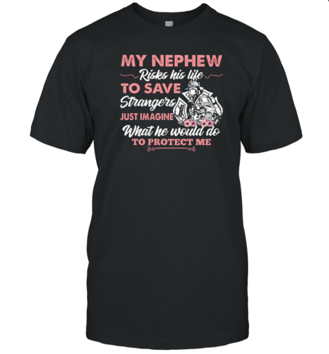 My Nephew Risks His Life To Save Strangers Just Imagine What He Would Do To Protect Me T-Shirt