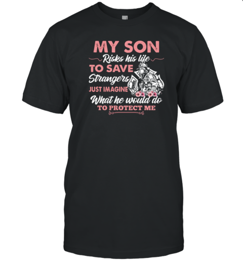 My Son Risks His Life To Save Strangers Just Imagine What He Would Do To Protect Me T-Shirt