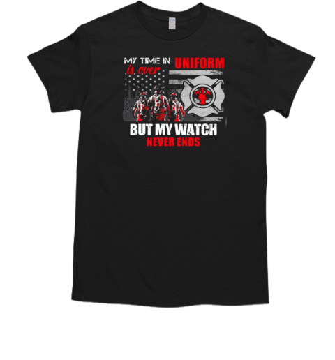 My Time In Uniform Is Over But My Watch Never Ends Firefighter T-Shirt