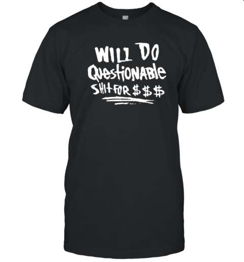 Will Do Questionable Shit For $$$ T-Shirt