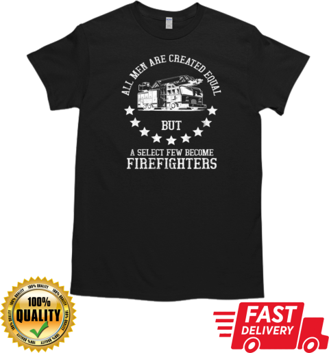 All Men Are Created Equal But A Select Few Become Firefighter T-Shirt