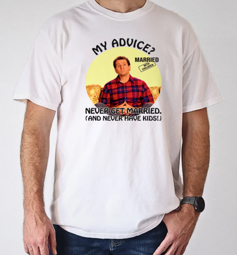 Married With Children Al Bundy My Advice Never Get Married Never Have Kids T- Classic Men's T-shirt