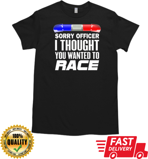 Sorry Officer I Thought You Wanted To Race T-Shirt