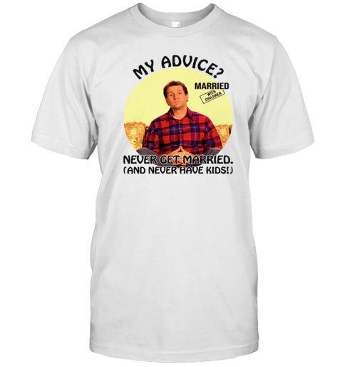 Married With Children Al Bundy My Advice Never Get Married Never Have Kids T-Shirt