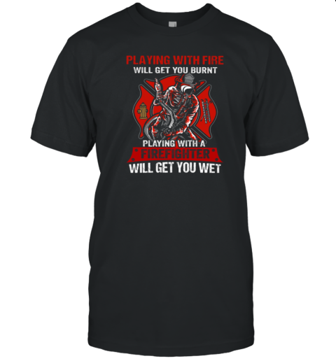 Playing With The Fire Will Get You Burnt Playing With A Firefighter Will get You Wet T-Shirt