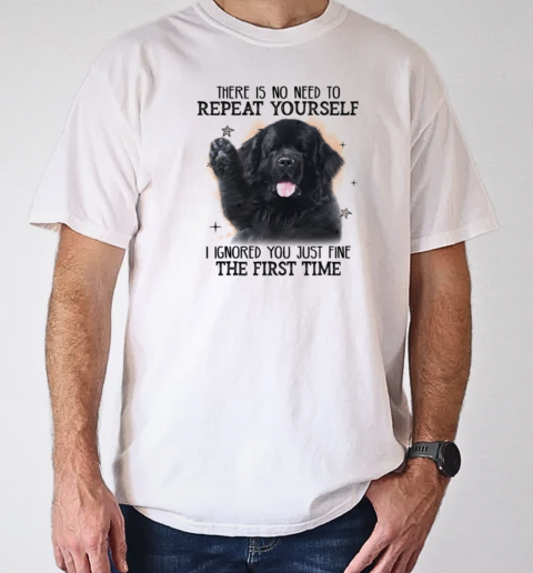 Newfoundland Dog There Is No Need To Repeat Yourself I Ignored You Just Fine The First Time T-Shirt