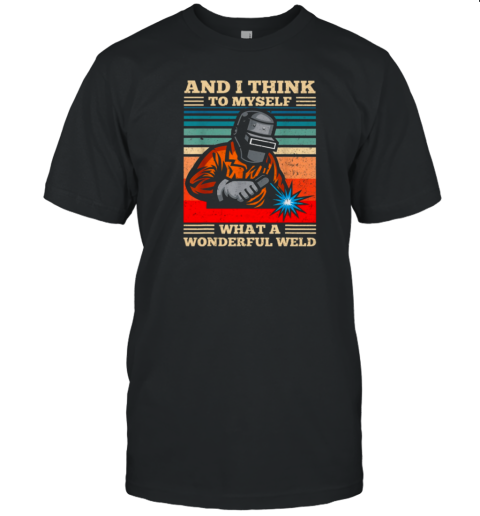 And I Think To Myself What A Wonderful Weld Welding Welder T-Shirt