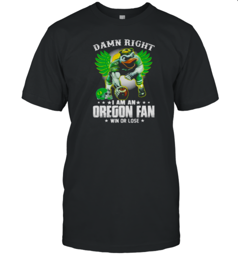 Damn right I am an Oregon fan win or lose Oregon Ducks football 2024 T-Shirt