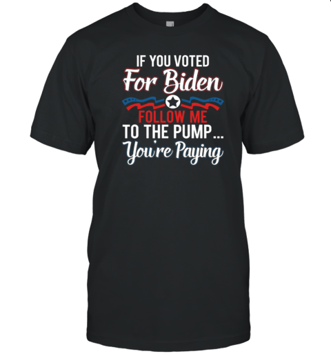 If You Voted For Biden Follow Me To The Pump You're Paying T-Shirt