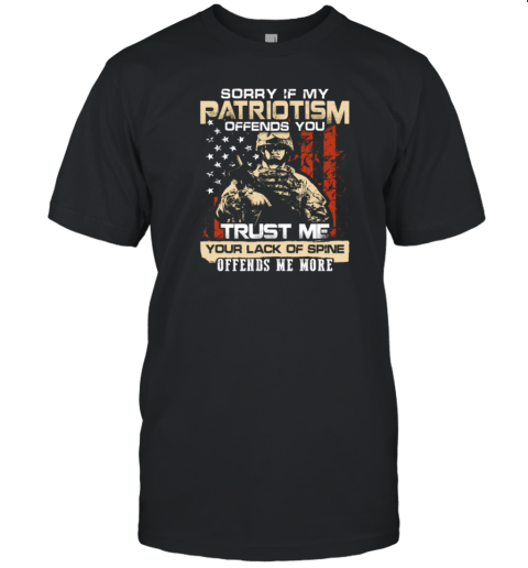 Sorry If My Patriotism Offends You Trust Me Your Lack Of Spine Offends Me More American Soldier T-Shirt