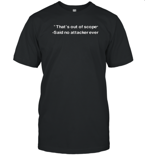 That's Out Of Scope Said No Attacker Ever T-Shirt