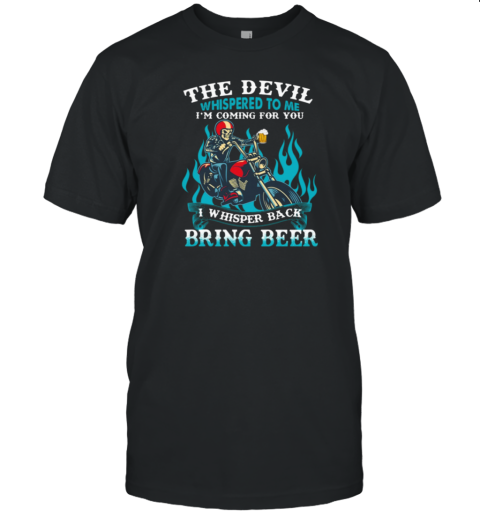 The Devil Whispered To Me I'm Coming For You I Whisper Back Bring Beer T-Shirt