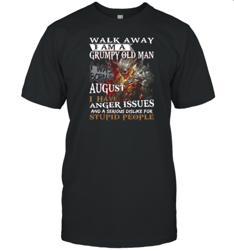 Walk Away I Am A Grumpy Old Man I Was Born In August I Have Anger Issues And A Serious Dislike For Stupid People T-Shirt