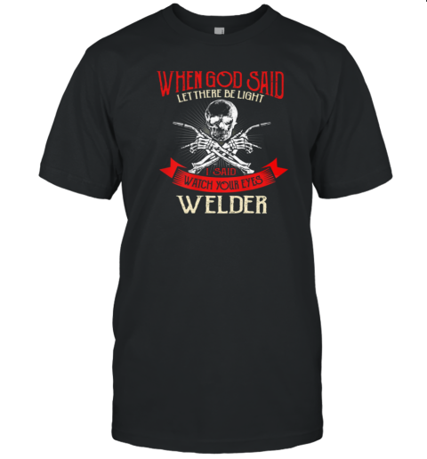 Welder When God Said Let There Be Light I Said Watch Your Eyes T-Shirt