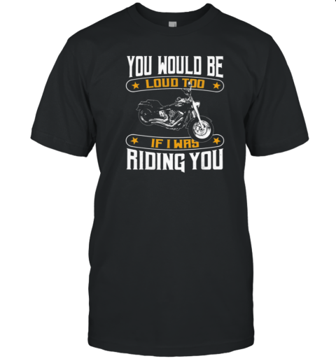 You Would Be Loud Too If I Was Riding You T-Shirt