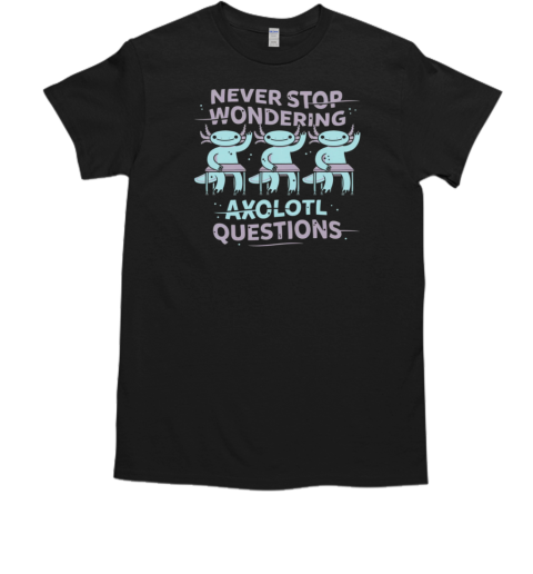 Never Stop Wondering Axolotl Questions T-Shirt