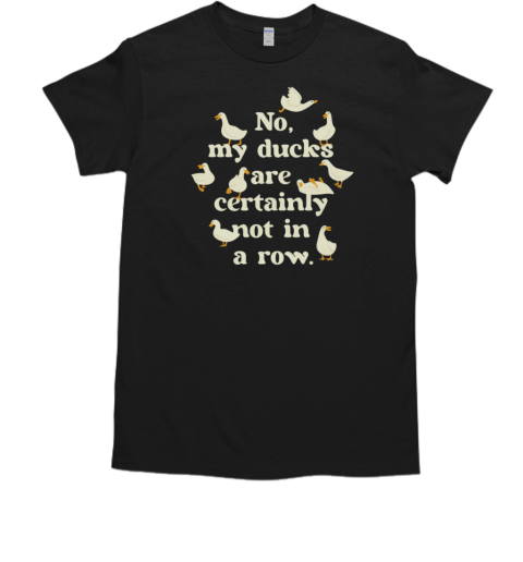 No, My Ducks Are Certainly Not In A Row T-Shirt