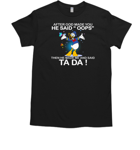 Donald Duck After God Made You He Said Oops The He Made Me He Said Ta Da T-Shirt