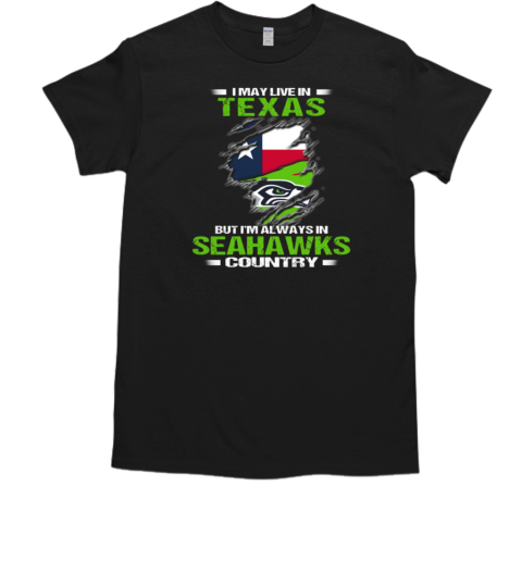 I May Live In Texas But I'm Always In Seattle Seahawks Country T-Shirt