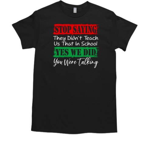 Stop Saying They Didn't Teach Us In School Yes We Did You Were Talking T-Shirt