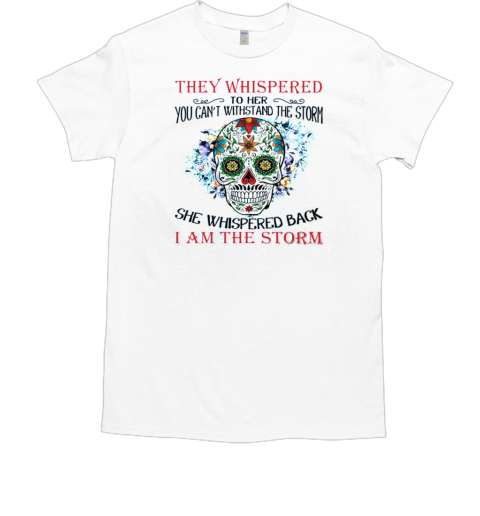 Sugar Skull They Whispered To Her You Can't Withstand The Storm She Whispered Back I Am The Storm T-Shirt