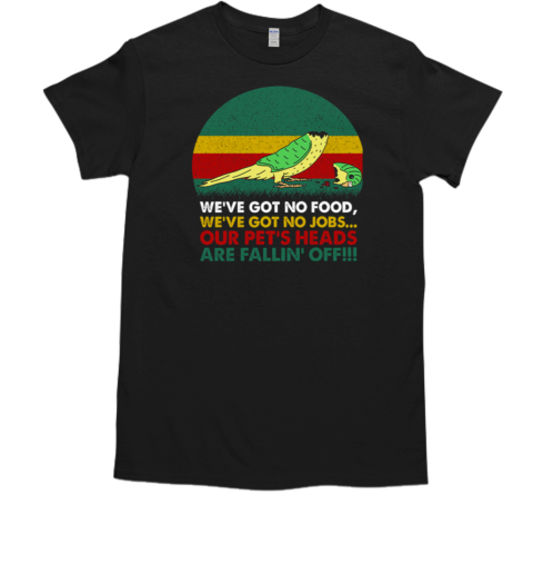 We've Got No Food We've Got No Jobs Out Pet's Heads Are Fallin' Off Parrot T-Shirt