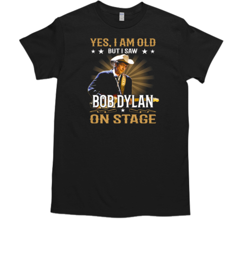 Yes I Am Old But I Saw Bob Dylan On Stage T-Shirt