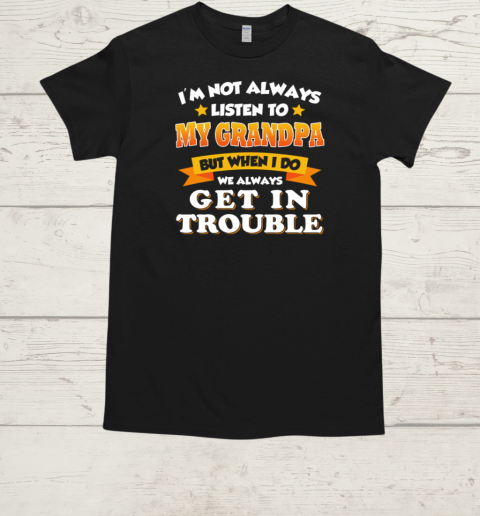 I'm Not Always Listen To My Grandpa But When I Do We Always Get In Trouble T-Shirt