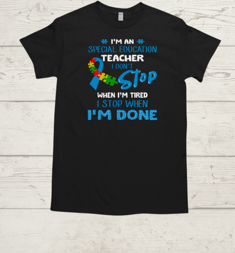 I'm An Special Education Teacher I Don't Stop When I'm Tired I Stop When I'm Done Autism Awareness T-Shirt