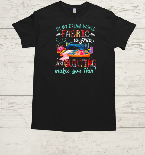 In My Dream World Fabric Is Free And Quilting Makes You Thin T-Shirt