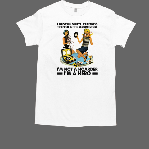 I Rescue Vinyl Records Trapped In The Record Store I'm Not A Hoarder I'm A Hero T-Shirt