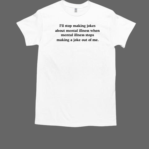 I'll stop making jokes about mental illness when T-Shirt