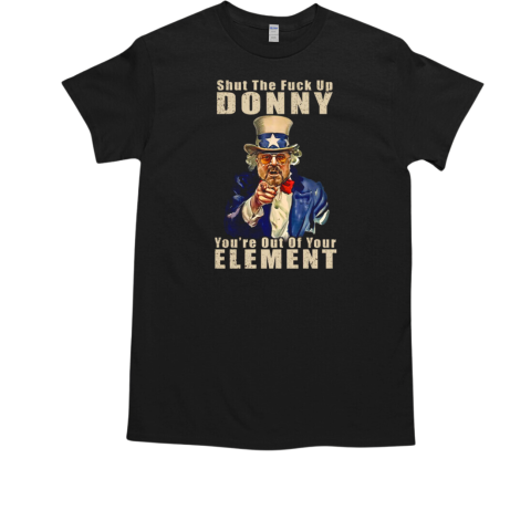 Shut The Fuck Up Donny You're Out Of Your Element Uncle Sam T-Shirt