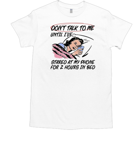 Don't Talk To Me Until I've Stared At My Phone For 2 Hours In Bed 2024 T-Shirt