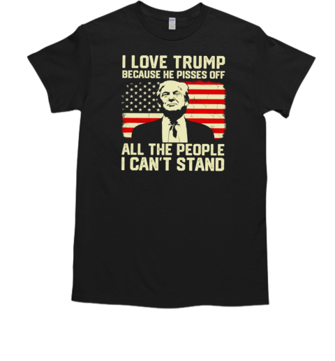 I love Trump because he pisses off all the people I can't stand T-Shirt