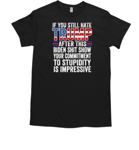 If you still hate Trump after this Biden shit show your commitment T-Shirt